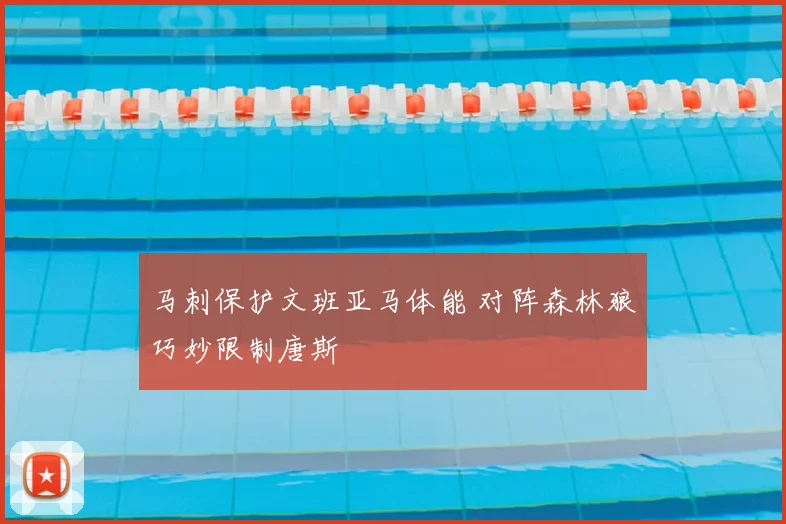 马刺保护文班亚马体能 对阵森林狼巧妙限制唐斯