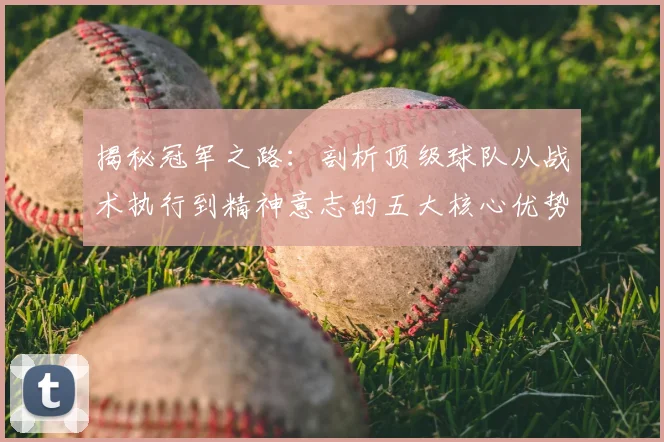 揭秘冠军之路：剖析顶级球队从战术执行到精神意志的五大核心优势