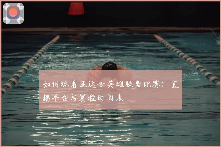 如何观看亚运会英雄联盟比赛:直播平台与赛程时间表