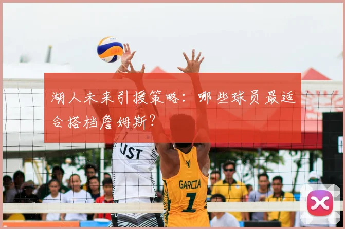 湖人未来引援策略：哪些球员最适合搭档詹姆斯？
