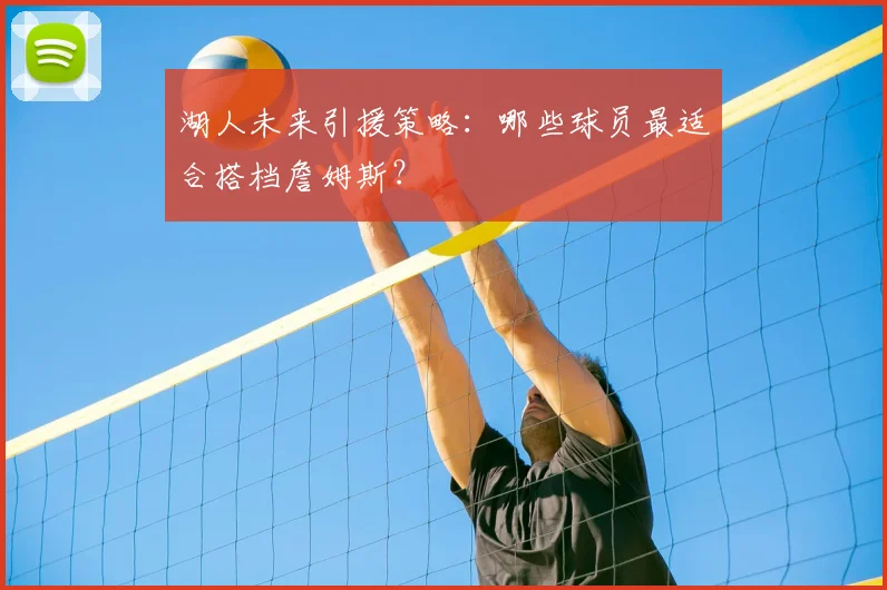 湖人未来引援策略:哪些球员最适合搭档詹姆斯?
