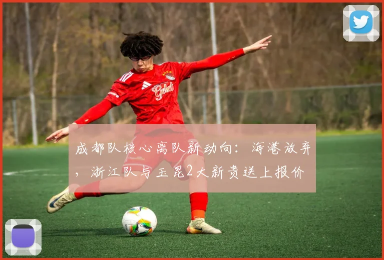 成都队核心离队新动向:海港放弃,浙江队与玉昆2大新贵送上报价