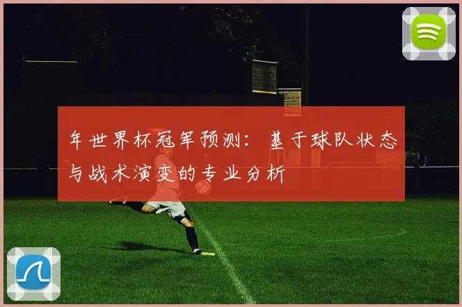 年世界杯冠军预测:基于球队状态与战术演变的专业分析