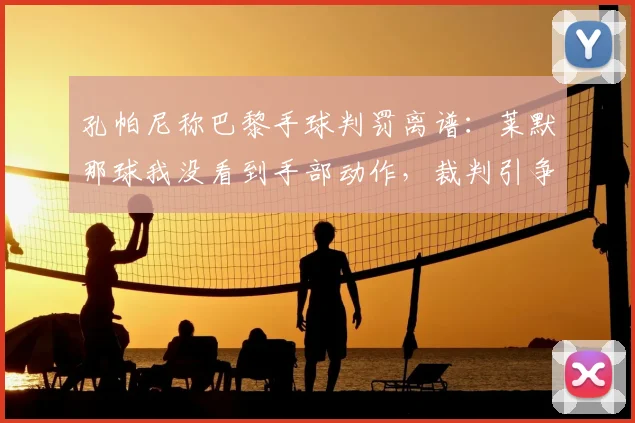 孔帕尼称巴黎手球判罚离谱:莱默那球我没看到手部动作,裁判引争议