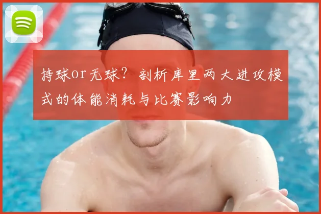 持球or无球？剖析库里两大进攻模式的体能消耗与比赛影响力