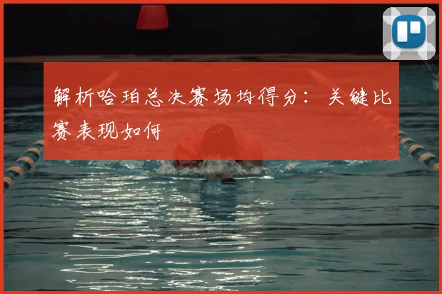 解析哈珀总决赛场均得分:关键比赛表现如何