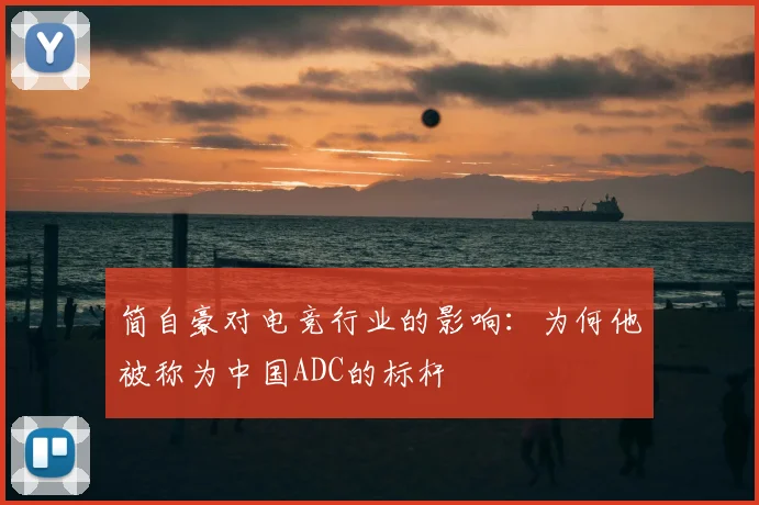 简自豪对电竞行业的影响：为何他被称为中国ADC的标杆