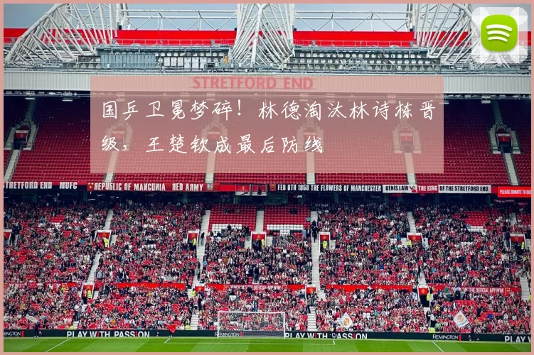 国乒卫冕梦碎!林德淘汰林诗栋晋级,王楚钦成最后防线