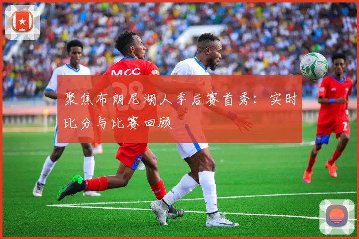 聚焦布朗尼湖人季后赛首秀:实时比分与比赛回顾