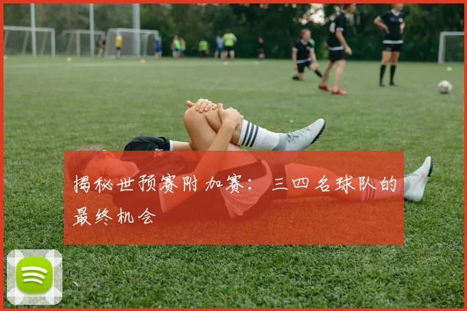 揭秘世预赛附加赛:三四名球队的最终机会