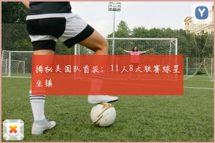 揭秘美国队首发：11人8大联赛球星坐镇