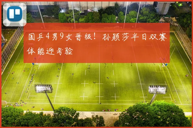 国乒4男9女晋级!孙颖莎半日双赛体能迎考验