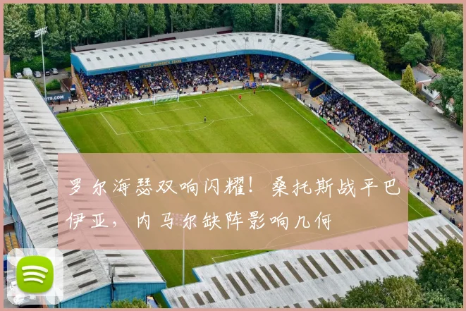 罗尔海瑟双响闪耀!桑托斯战平巴伊亚,内马尔缺阵影响几何