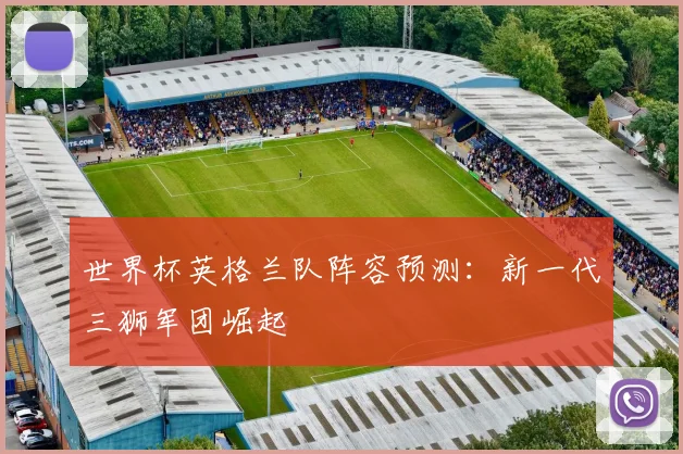 世界杯英格兰队阵容预测:新一代三狮军团崛起