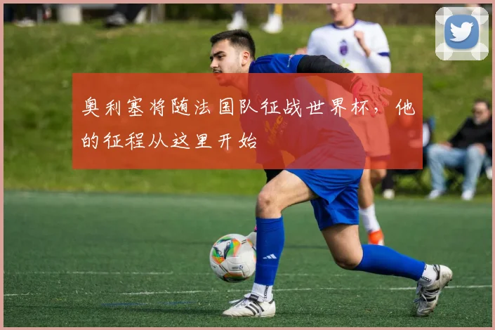 奥利塞将随法国队征战世界杯,他的征程从这里开始