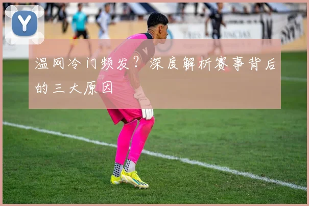 温网冷门频发?深度解析赛事背后的三大原因