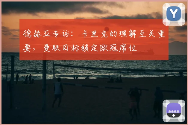 德赫亚专访:卡里克的理解至关重要,曼联目标锁定欧冠席位