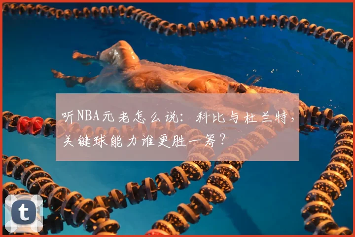 听NBA元老怎么说:科比与杜兰特,关键球能力谁更胜一筹?