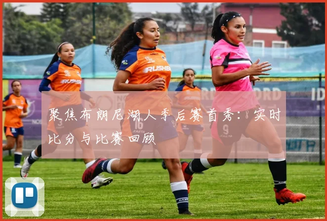 聚焦布朗尼湖人季后赛首秀:实时比分与比赛回顾