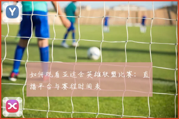 如何观看亚运会英雄联盟比赛:直播平台与赛程时间表