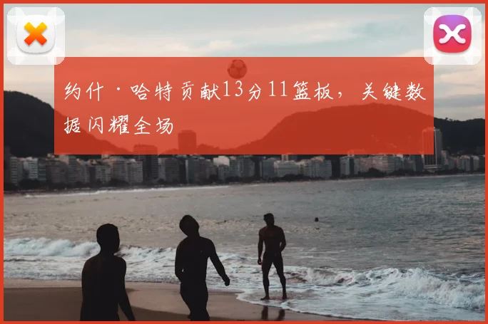 约什·哈特贡献13分11篮板,关键数据闪耀全场