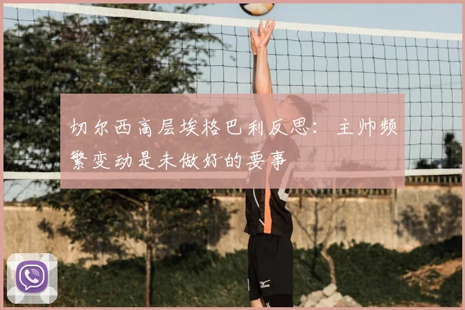 切尔西高层埃格巴利反思:主帅频繁变动是未做好的要事