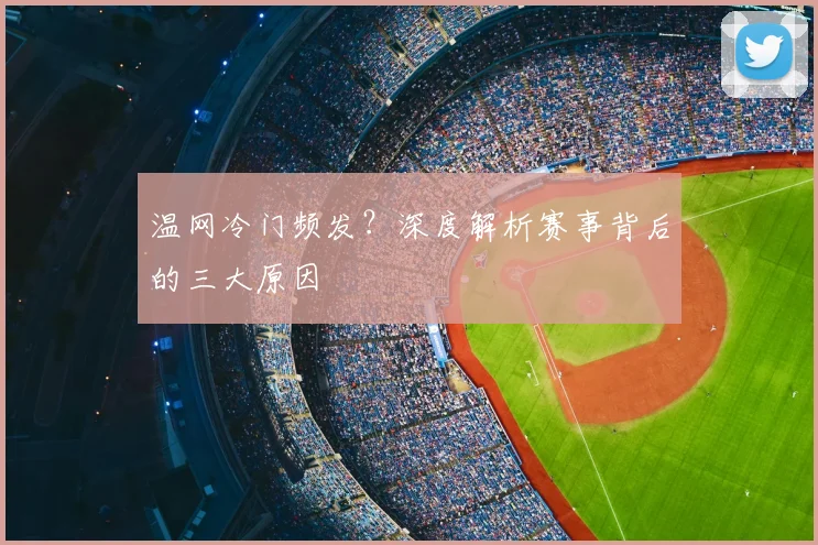 温网冷门频发?深度解析赛事背后的三大原因