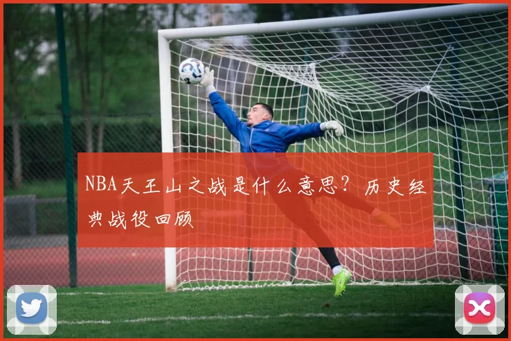 NBA天王山之战是什么意思？历史经典战役回顾