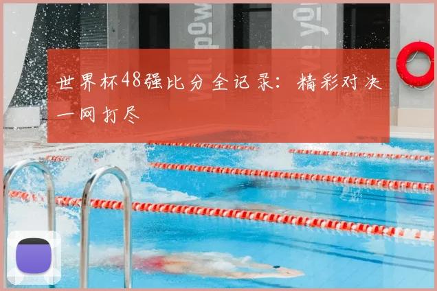 世界杯48强比分全记录:精彩对决一网打尽
