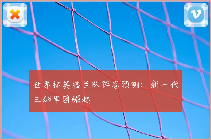 世界杯英格兰队阵容预测:新一代三狮军团崛起