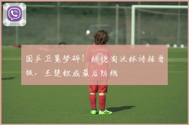 国乒卫冕梦碎!林德淘汰林诗栋晋级,王楚钦成最后防线