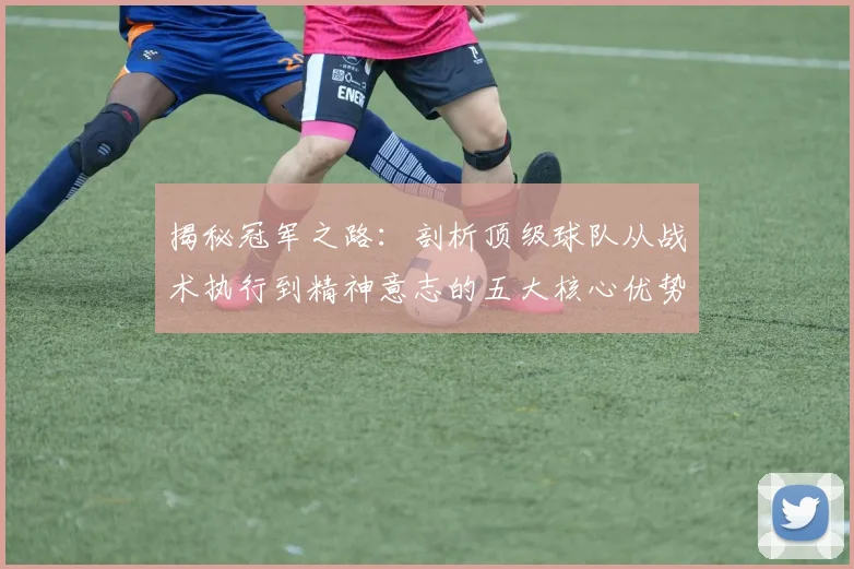 揭秘冠军之路:剖析顶级球队从战术执行到精神意志的五大核心优势