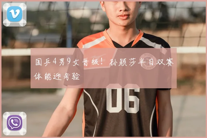 国乒4男9女晋级!孙颖莎半日双赛体能迎考验