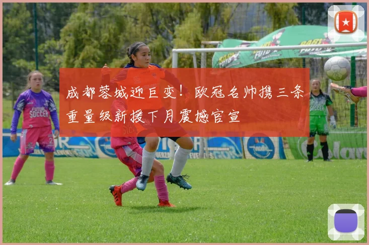 成都蓉城迎巨变!欧冠名帅携三条重量级新援下月震撼官宣