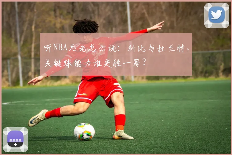 听NBA元老怎么说:科比与杜兰特,关键球能力谁更胜一筹?