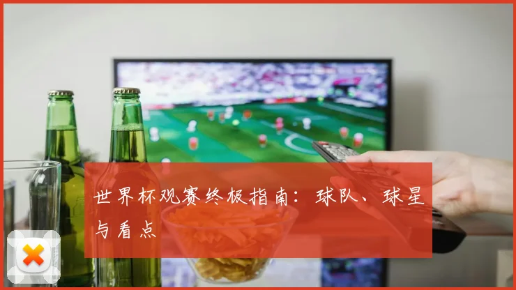 世界杯观赛终极指南:球队、球星与看点