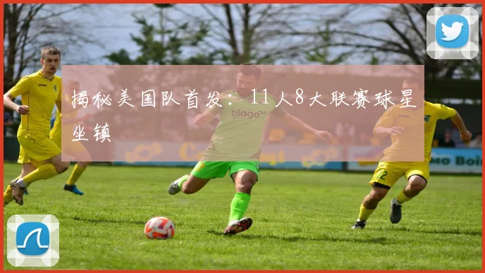 揭秘美国队首发：11人8大联赛球星坐镇