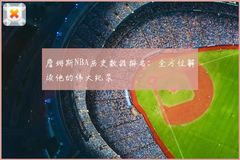 詹姆斯NBA历史数据排名:全方位解读他的伟大纪录