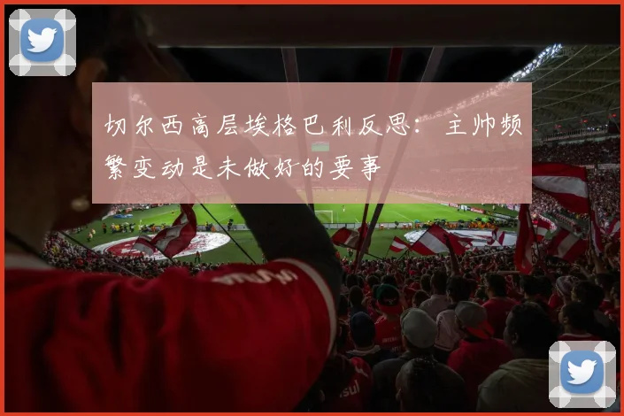 切尔西高层埃格巴利反思:主帅频繁变动是未做好的要事